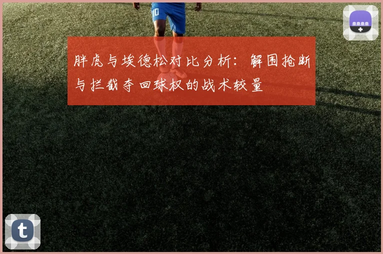 胖虎与埃德松对比分析：解围抢断与拦截夺回球权的战术较量