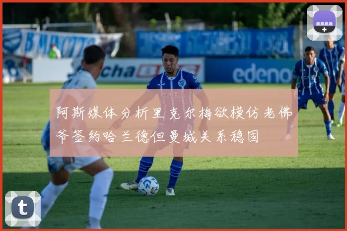 阿斯媒体分析里克尔梅欲模仿老佛爷签约哈兰德但曼城关系稳固