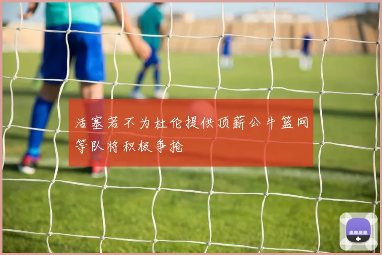 活塞若不为杜伦提供顶薪公牛篮网等队将积极争抢