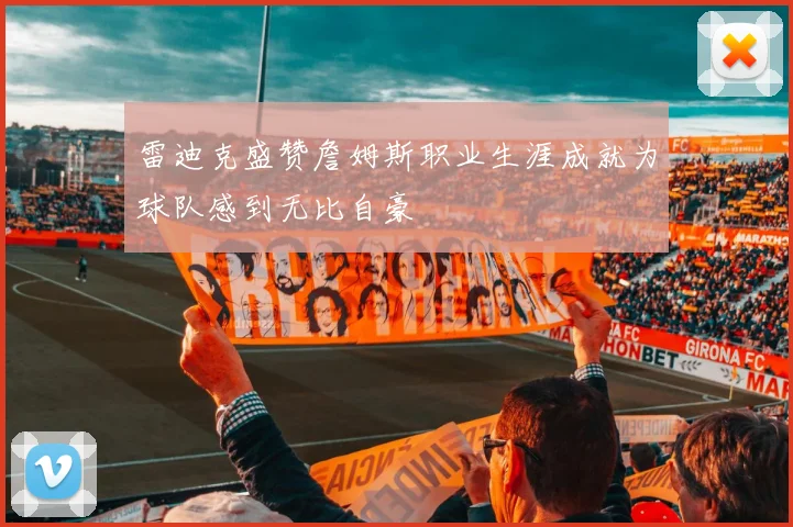 雷迪克盛赞詹姆斯职业生涯成就为球队感到无比自豪