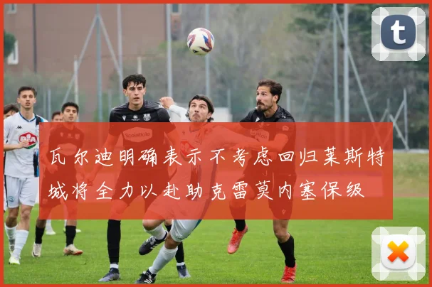 瓦尔迪明确表示不考虑回归莱斯特城将全力以赴助克雷莫内塞保级