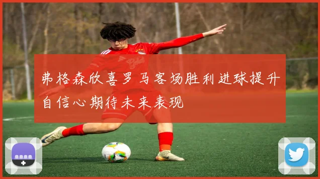 弗格森欣喜罗马客场胜利进球提升自信心期待未来表现