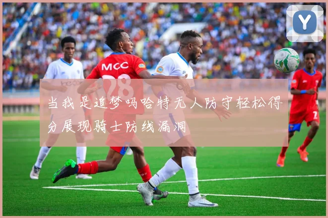 当我是追梦吗哈特无人防守轻松得分展现骑士防线漏洞