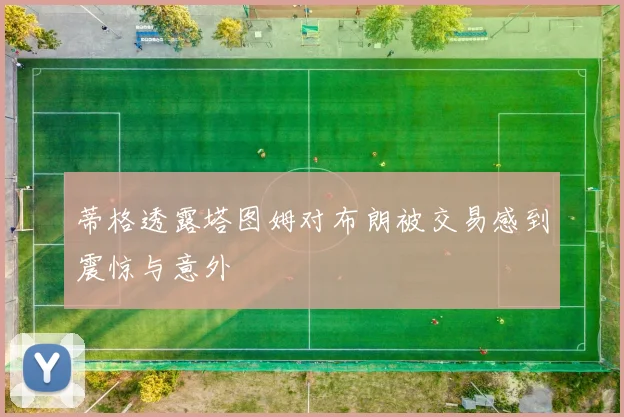 蒂格透露塔图姆对布朗被交易感到震惊与意外