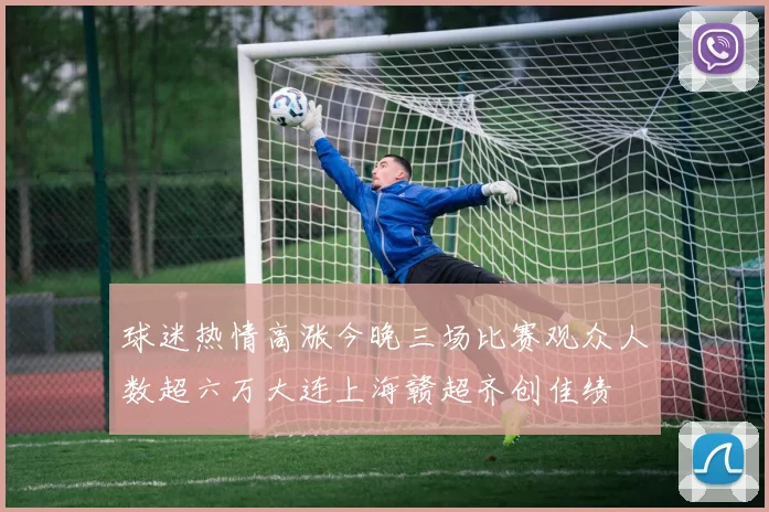 球迷热情高涨今晚三场比赛观众人数超六万大连上海赣超齐创佳绩