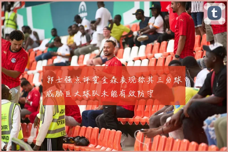 郭士强点评霍金森表现称其三分球威胁巨大球队未能有效防守