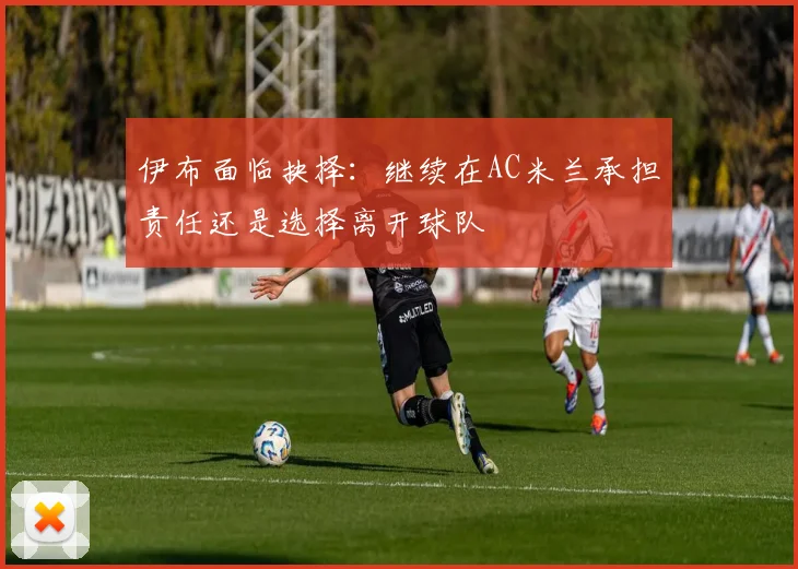 伊布面临抉择：继续在AC米兰承担责任还是选择离开球队