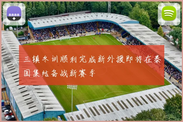 三镇冬训顺利完成新外援即将在泰国集结备战新赛季
