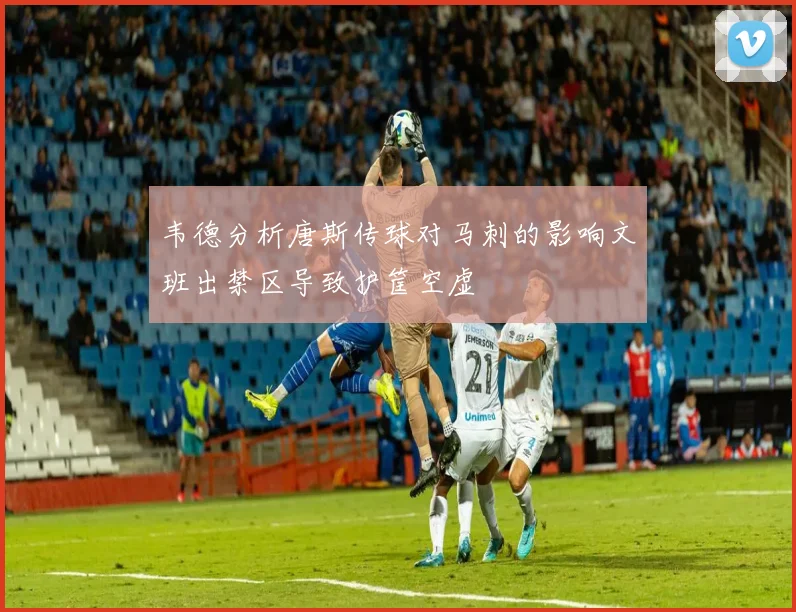 韦德分析唐斯传球对马刺的影响文班出禁区导致护筐空虚