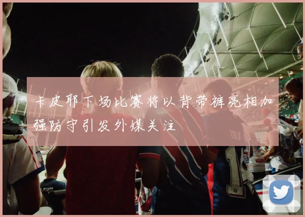 卡皮耶下场比赛将以背带裤亮相加强防守引发外媒关注