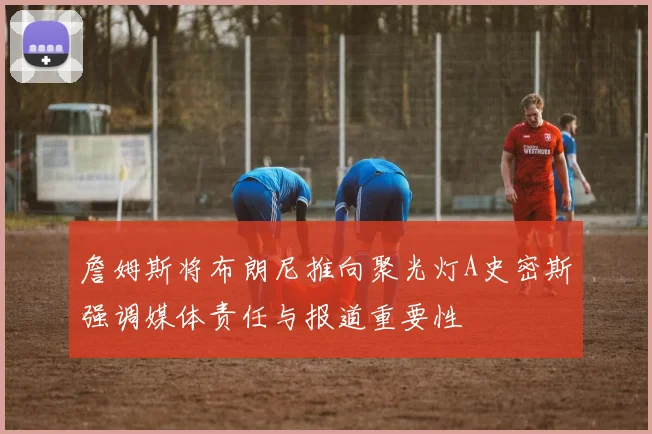 詹姆斯将布朗尼推向聚光灯A史密斯强调媒体责任与报道重要性