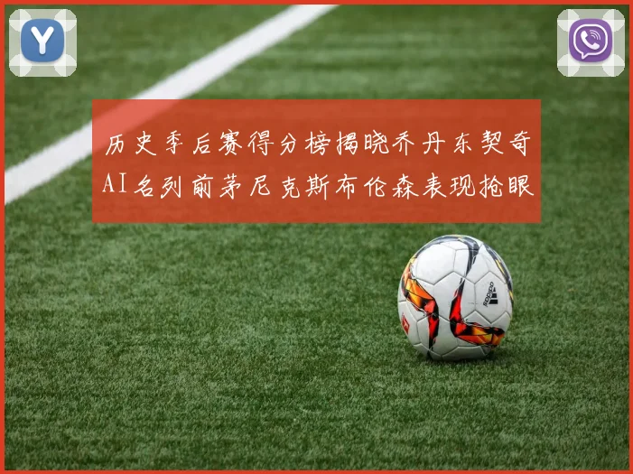 历史季后赛得分榜揭晓乔丹东契奇AI名列前茅尼克斯布伦森表现抢眼