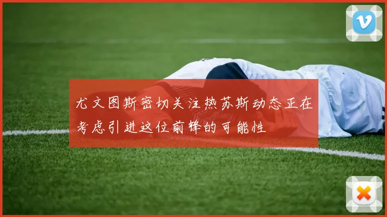 尤文图斯密切关注热苏斯动态正在考虑引进这位前锋的可能性