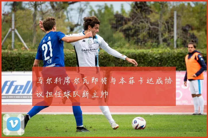 马尔科席尔瓦即将与本菲卡达成协议担任球队新主帅