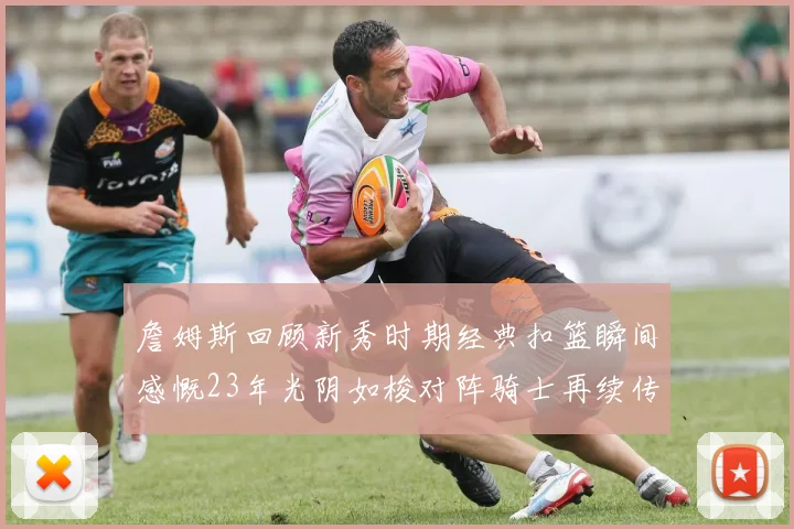 詹姆斯回顾新秀时期经典扣篮瞬间感慨23年光阴如梭对阵骑士再续传奇