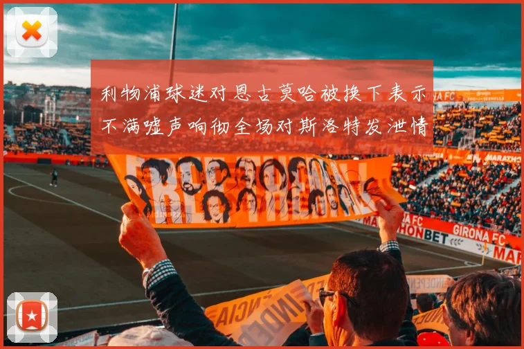 利物浦球迷对恩古莫哈被换下表示不满嘘声响彻全场对斯洛特发泄情绪
