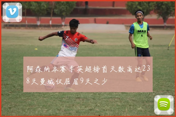 阿森纳本赛季英超榜首天数高达238天曼城仅屈居9天之少