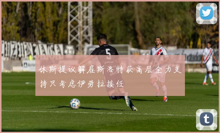 休斯提议解雇斯洛特获高层全力支持只考虑伊劳拉接任